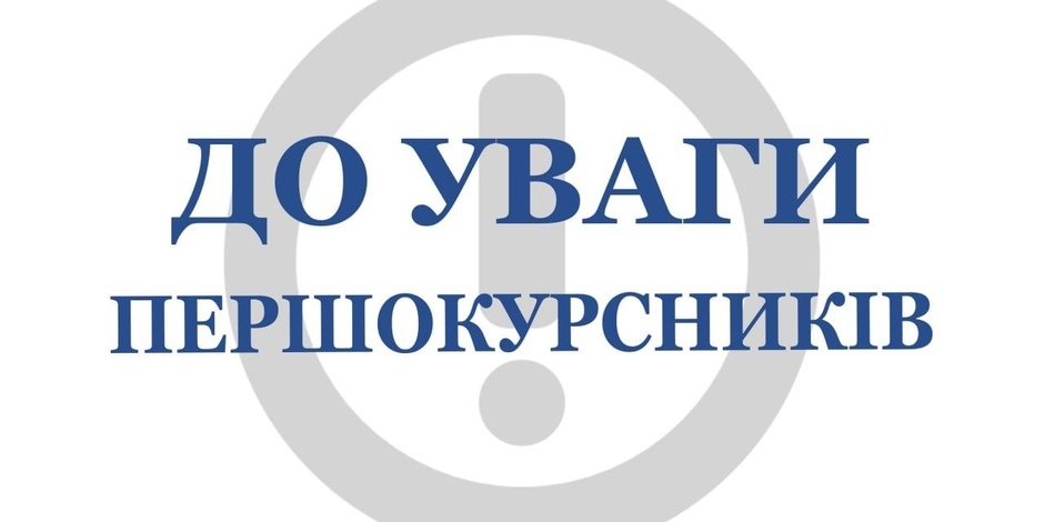 ДО УВАГИ ПЕРШОКУРСНИКІВ ТА ЇХНІХ БАТЬКІВ!